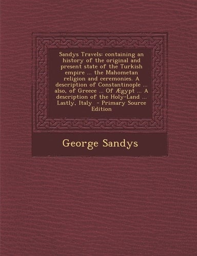 Sandys Travels Containing an History of the Original and Present State of the Turkish Empire ... the Mahometan Religion and Ceremonies. a Description