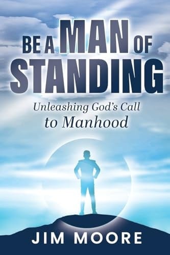 Be a Man of Standing Unleashing God's Call to Manhood