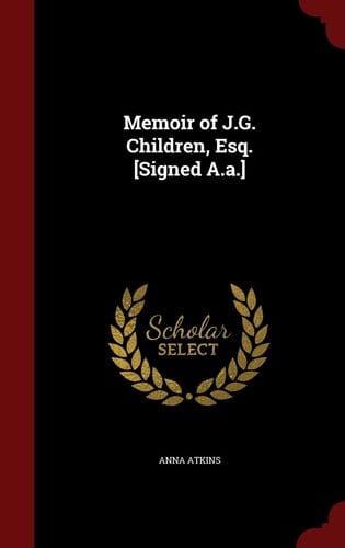 Memoir of J. G. Children, Esq. [Signed A. A. ]