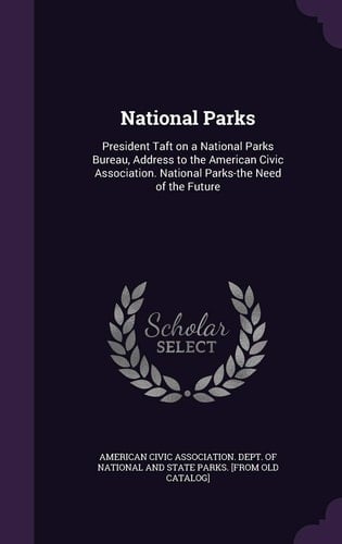 National Parks President Taft on a National Parks Bureau, Address to the American Civic Association. National Parks-The Need of the Future