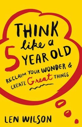 Think Like a 5 Year Old Reclaim Your Wonder & Create Great Things