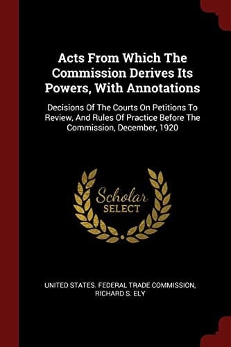 Acts from Which the Commission Derives Its Powers, with Annotations Decisions of the Courts on Petitions to Review, and Rules of Practice Before the Commission, December, 1920