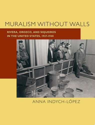 Muralism Without Walls Rivera, Orozco, and Siqueiros in the United States, 1927-1940