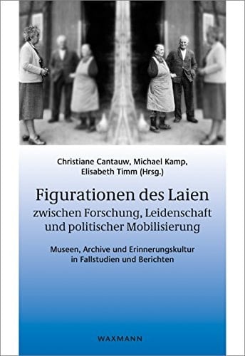 Figurationen des Laien zwischen Forschung, Leidenschaft und politischer Mobilisierung Museen, Archive und Erinnerungskultur in Fallstudien und Berichten