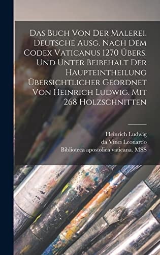 Das Buch Von der Malerei. Deutsche Ausg. Nach Dem Codex Vaticanus 1270 übers. und Unter Beibehalt der Haupteintheilung übersichtlicher Geordnet Von Heinrich Ludwig. Mit 268 Holzschnitten