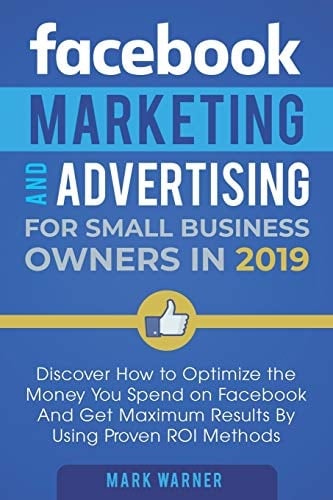 Facebook Marketing and Advertising for Small Business Owners Discover How to Optimize the Money You Spend on Facebook And Get Maximum Results By Using Proven ROI Methods