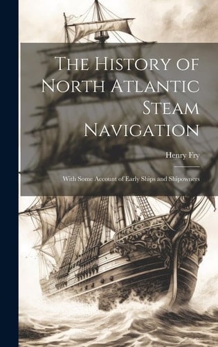The History of North Atlantic Steam Navigation With Some Account of Early Ships and Shipowners