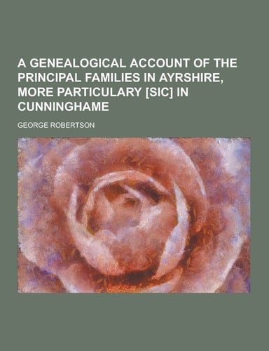 A Genealogical Account of the Principal Families in Ayrshire, More Particulary [Sic] in Cunninghame