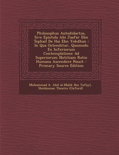 Philosophus Autodidactus, Sive Epistola Abi Jaafar Ebn Tophail de Hai Ebn Yokdhan In Qua Ostenditur, Quomodo Ex Inferiorum Contemplatione Ad Superio