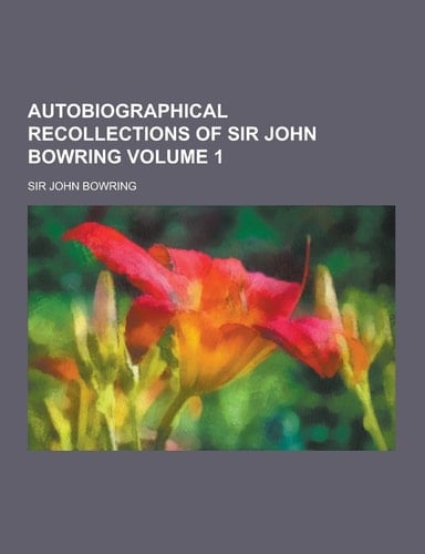 Autobiographical Recollections of Sir John Bowring Volume 1