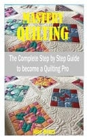 Mastery Quilting The Complete Step by Step Guide to Become a Quilting Pro
