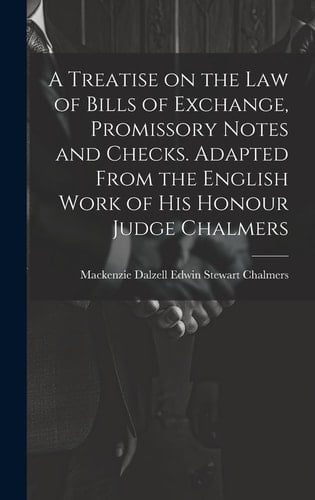 A Treatise on the Law of Bills of Exchange, Promissory Notes and Checks. Adapted From the English Work of His Honour Judge Chalmers