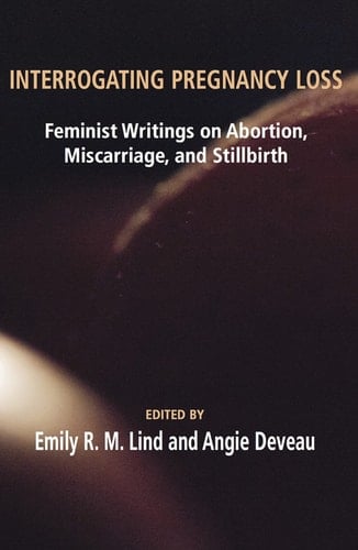 Interrogating Pregnancy Loss Feminist Writings on Abortion, Miscarriage, and Stillbirth
