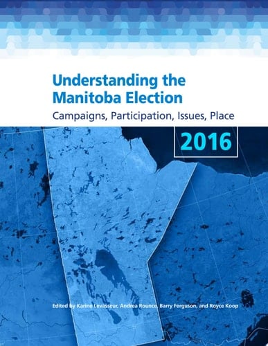 Understanding the Manitoba Election 2016 Campaigns, Participation, Issues, Place