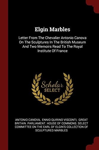 Elgin Marbles Letter from the Chevalier Antonio Canova on the Sculptures in the British Museum and Two Memoirs Read to the Royal Institute of France