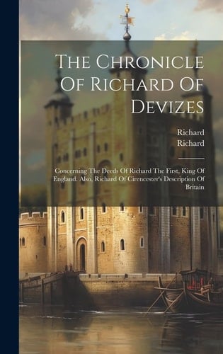 The Chronicle Of Richard Of Devizes Concerning The Deeds Of Richard The First, King Of England. Also, Richard Of Cirencester's Description Of Britain