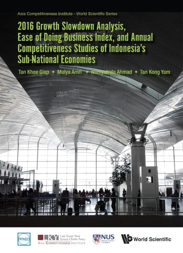 2016 Growth Slowdown Analysis, Ease of Doing Business Index, and Annual Competitiveness Studies of Indonesia's Sub-National Economies Asia Competitiveness Institute - World Scientific Series