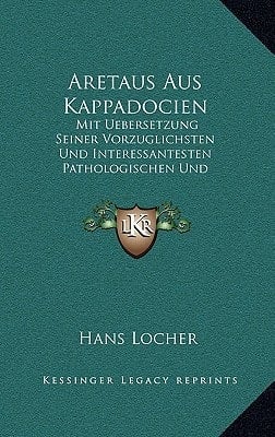 Aretaus Aus Kappadocien: Mit Uebersetzung Seiner Vorzuglichsten Und Interessantesten Pathologischen Und Therapeutischen Schilderungen (1847) (German Edition)