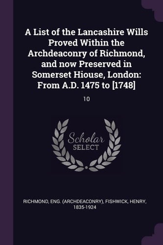 A List of the Lancashire Wills Proved Within the Archdeaconry of Richmond, and Now Preserved in Somerset Hiouse, London From A. D. 1475 To [1748]: 10