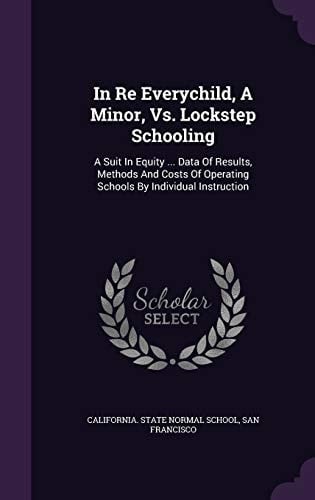 In Re Everychild, a Minor, Vs. Lockstep Schooling A Suit in Equity ... Data of Results, Methods and Costs of Operating Schools by Individual Instruction