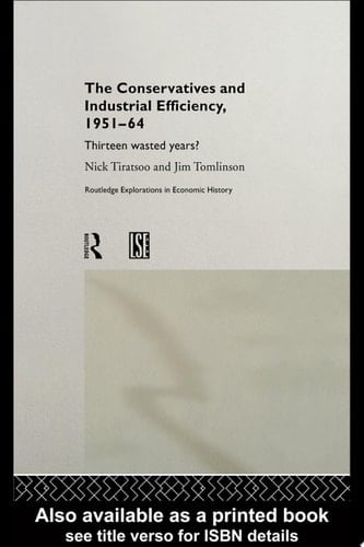 The Conservatives and Industrial Efficiency, 1951-1964 Thirteen Wasted Years?
