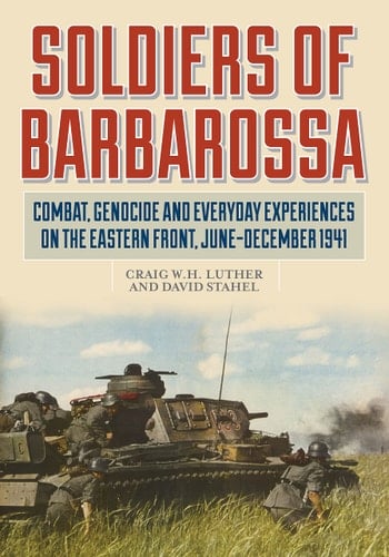 Soldiers of Barbarossa Combat, Genocide, and Everyday Experiences on the Eastern Front, June–December 1941