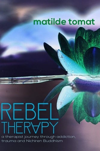 Rebeltherapy A Therapist Journey Through Addiction, Trauma, and Nichiren Buddhism