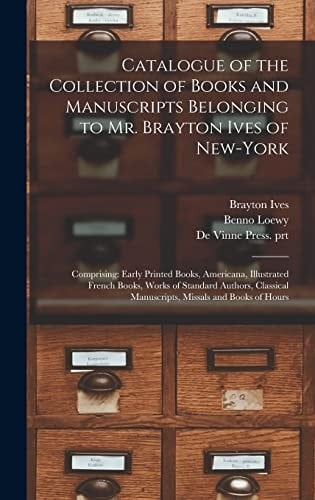 Catalogue of the Collection of Books and Manuscripts Belonging to Mr. Brayton Ives of New-York Comprising: Early Printed Books, Americana, Illustrated French Books, Works of Standard Authors, Classical Manuscripts, Missals and Books of Hours
