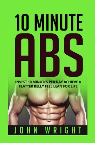 Abs: 10 Minute Abs... Invest 10 Minutes Per Day Achieve a Flatter Belly Feel Lean for Life