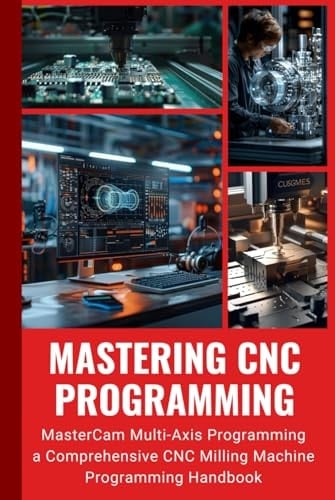 MASTERING CNC PROGRAMMING: MasterCam Multi-Axis Programming a Comprehensive CNC Milling Machine Programming Handbook