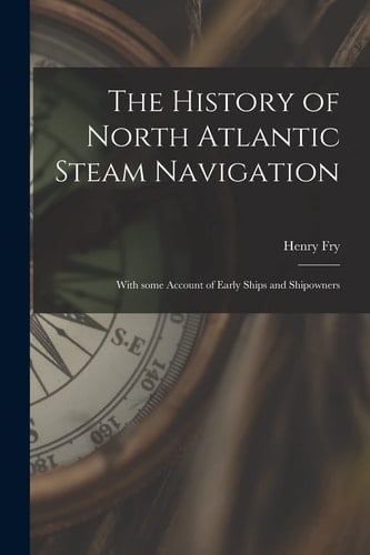 The History of North Atlantic Steam Navigation [microform] With Some Account of Early Ships and Shipowners