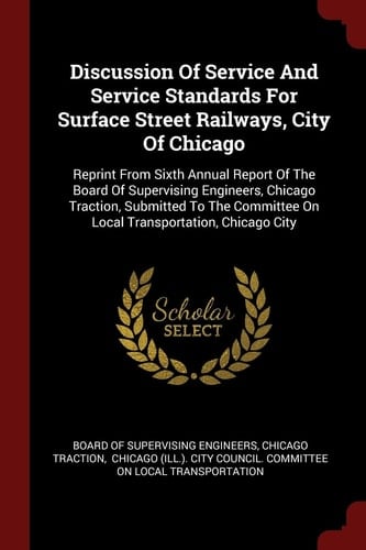 Discussion of Service and Service Standards for Surface Street Railways, City of Chicago Reprint from Sixth Annual Report of the Board of Supervising Engineers, Chicago Traction, Submitted to the Committee on Local Transportation, Chicago City