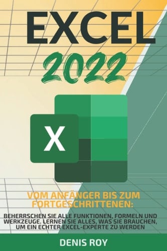 Excel 2022: Vom anfänger bis zum fortgeschrittenen: beherrschen sie alle funktionen, formeln und werkzeuge. Lernen sie alles, was sie brauchen, um ein echter excel-experte zu werden (German Edition)