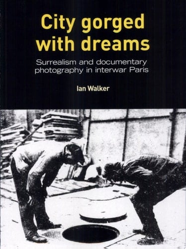 City Gorged with Dreams Surrealism and Documentary Photography in Interwar Paris