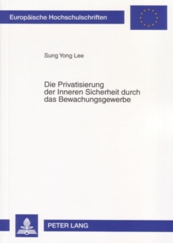 Die Privatisierung der inneren Sicherheit durch das Bewachungsgewerbe unter besonderer Berücksichtigung des Rechtsvergleichs zwischen Deutschland und Südkorea