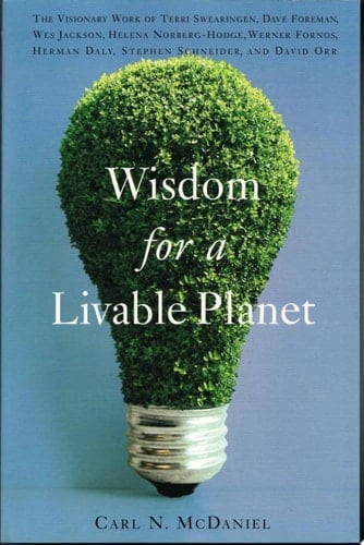Wisdom for a Livable Planet The Visionary Work of Terri Swearingen, Dave Foreman, Wes Jackson, Helena Norberg-Hodge, Werner Fornos, Herman Daly, Stephen Schneider, and David Orr