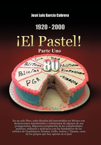 1920-2000 ¡el Pastel! Parte Uno En un Solo Libro, Ocho déCadas Del NarcotráFico en MéXico con Declaraciones Ministeriales y Testimonios de Algunos de Sus Protagonistas. Rigurosa RecopilacióN de Las Complicidades PolíTicas, Militares y PolicíAcas con Los Fundadores de Los CáRteles de Gua