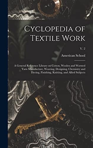 Cyclopedia of Textile Work A General Reference Library on Cotton, Woolen and Worsted Yarn Manufacture, Weaving, Designing, Chemistry and Dyeing, Finishing, Knitting, and Allied Subjects; V. 2