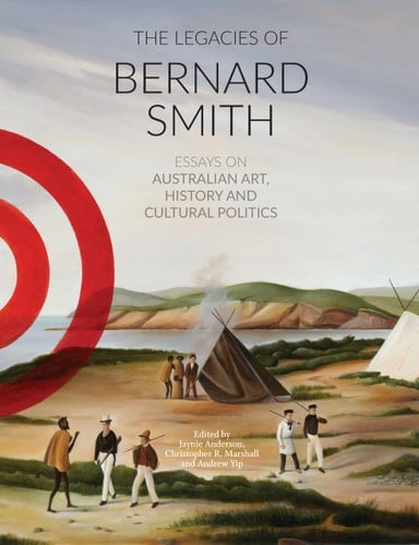 The Legacies of Bernard Smith Essays on Australian Art, History and Cultural Politics