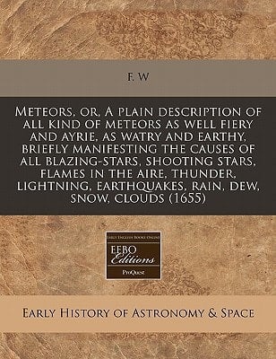 Meteors, or, A plain description of all kind of meteors as well fiery and ayrie, as watry and earthy, briefly manifesting the causes of all ... earthquakes, rain, dew, snow, clouds (1655)