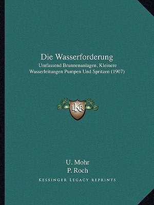 Die Wasserforderung: Umfassend Brunnenanlagen, Kleinere Wasserleitungen Pumpen Und Spritzen (1907) (German Edition)