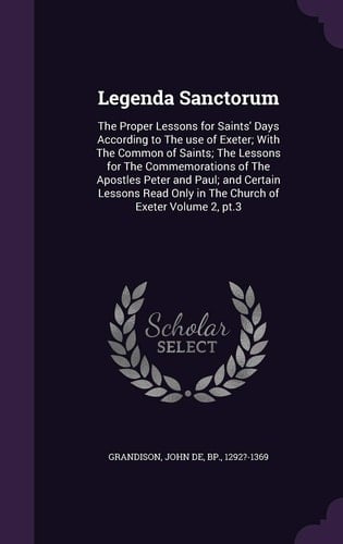 Legenda Sanctorum The Proper Lessons for Saints' Days According to The Use of Exeter; With The Common of Saints; The Lessons for The Commemorations of The Apostles Peter and Paul; and Certain Lessons Read Only in The Church of Exeter Volume 2, Pt.3