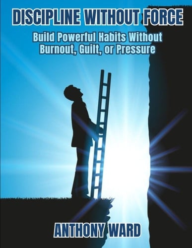 Discipline Without Force: Build Powerful Habits Without Burnout, Guilt, or Pressure