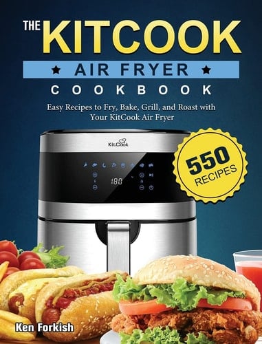 The KitCook Air Fryer Cookbook: 550 Easy Recipes to Fry, Bake, Grill, and Roast with Your KitCook Air Fryer