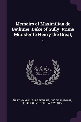 Memoirs of Maximilian de Bethune, Duke of Sully, Prime Minister to Henry the Great; 1
