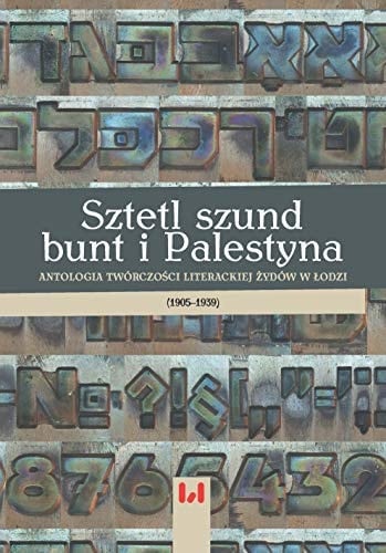 Sztetl, szund, bunt i Palestyna antologia twórczości literackiej Żydów w Łodzi (1905-1939)