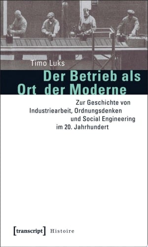 Der Betrieb als Ort der Moderne Zur Geschichte von Industriearbeit, Ordnungsdenken und Social Engineering im 20. Jahrhundert