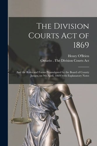 The Division Courts Act of 1869 [microform] And the Rules and Forms Promulgated by the Board of County Judges, on 9th April, 1869; With Explanatory Notes