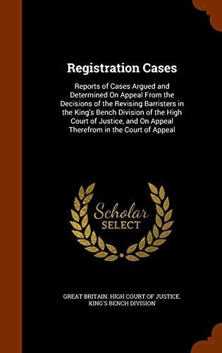Registration Cases Reports of Cases Argued and Determined on Appeal from the Decisions of the Revising Barristers in the King's Bench Division of the High Court of Justice, and on Appeal Therefrom in the Court of Appeal