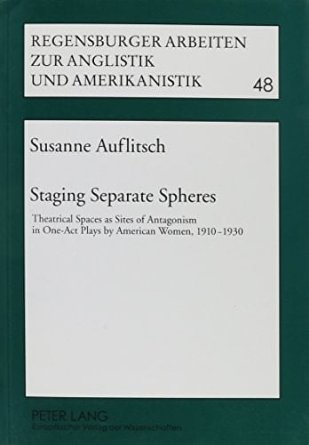 Staging Separate Spheres: Theatrical Spaces as Sites of Antagonism in One-Act Plays by American Women, 1910-1930 (Regensburger Arbeiten Zur Anglistik Und Amerikanistik)